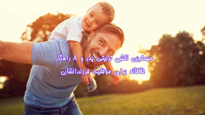 مهمترین نقش تربیتی پدر و ۸ راهکار خلاقانه برای موفقیت فرزندانشان