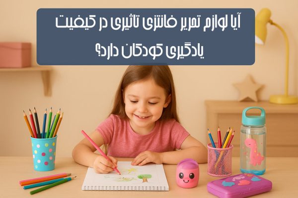 تاثیر لوازم تحریر فانتزی بر کیفیت تحصیلی و یادگیری کودکان
